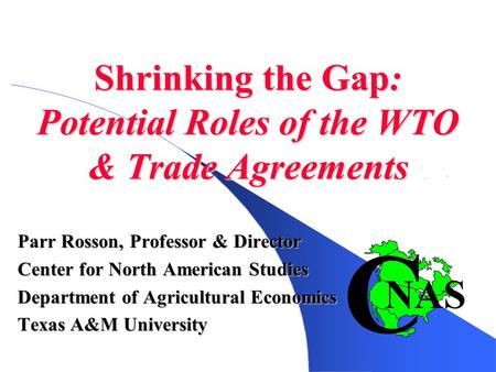 Shrinking the Gap: Potential Roles of the WTO & Trade Agreements Parr Rosson, Professor & Director Center for North American Studies Department of Agricultural.