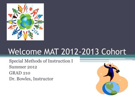Welcome MAT 2012-2013 Cohort Special Methods of Instruction I Summer 2012 GRAD 210 Dr. Bowles, Instructor.
