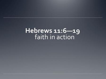 Hebrews 11:6—19 faith in action. 11:6. So you see, it is impossible to please God without faith. Anyone who wants to come to him most believe that there.