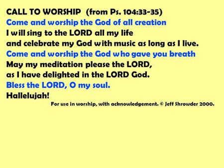 CALL TO WORSHIP (from Ps. 104:33-35) Come and worship the God of all creation I will sing to the LORD all my life and celebrate my God with music as long.