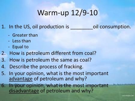 Warm-up 12/9-10 1.In the US, oil production is ________oil consumption. -Greater than -Less than -Equal to 2. How is petroleum different from coal? 3.
