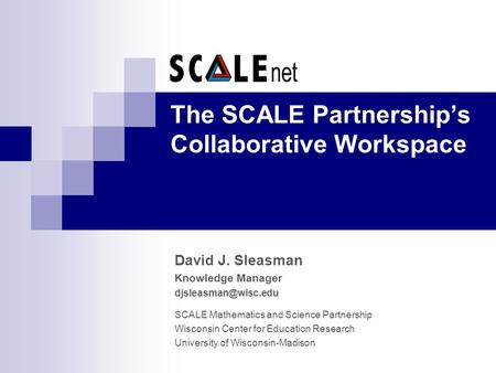 The SCALE Partnership’s Collaborative Workspace David J. Sleasman Knowledge Manager SCALE Mathematics and Science Partnership Wisconsin.
