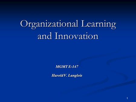 1 Organizational Learning and Innovation MGMT E-147 Harold V. Langlois.