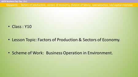 IGCSE Business Chp. Chp. 1 & 2 Keywords – factors of production, sectors of economy, division of labour, specialization, lab/capital intensive Class :