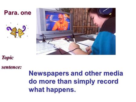 Topic sentence: Topic sentence: Newspapers and other media do more than simply record what happens. Para. one.