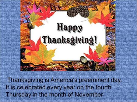 Thanksgiving is America's preeminent day. It is celebrated every year on the fourth Thursday in the month of November.