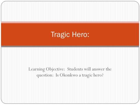 Tragic Hero: Learning Objective: Students will answer the question: Is Okonkwo a tragic hero?