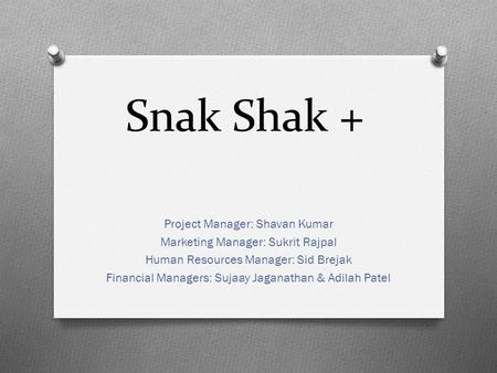 Snak Shak + Project Manager: Shavan Kumar Marketing Manager: Sukrit Rajpal Human Resources Manager: Sid Brejak Financial Managers: Sujaay Jaganathan &
