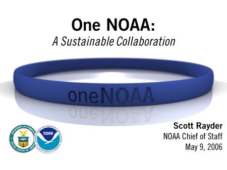 One NOAA: A Sustainable Collaboration Scott Rayder NOAA Chief of Staff May 9, 2006.