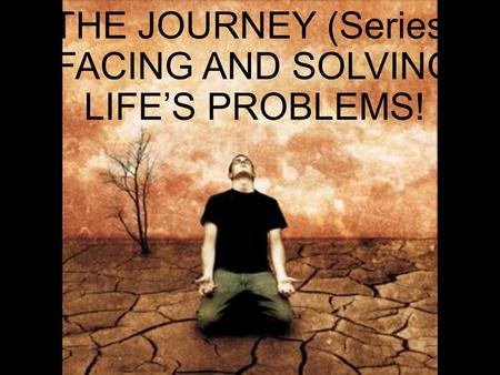 THE JOURNEY (Series) FACING AND SOLVING LIFE’S PROBLEMS!