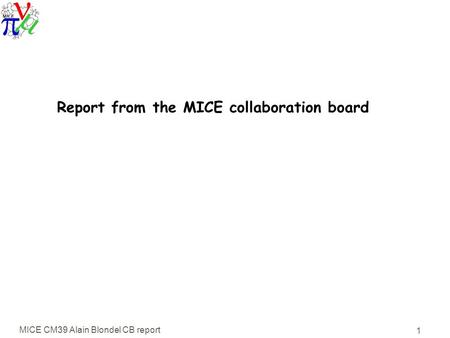 MICE CM39 Alain Blondel CB report 1 Report from the MICE collaboration board.