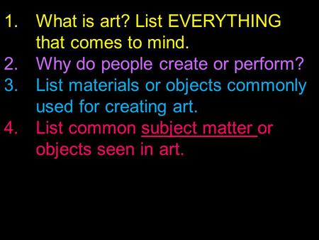 1.What is art? List EVERYTHING that comes to mind. 2.Why do people create or perform? 3.List materials or objects commonly used for creating art. 4.List.