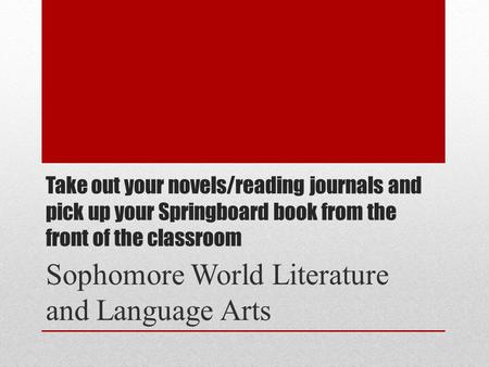 Take out your novels/reading journals and pick up your Springboard book from the front of the classroom Sophomore World Literature and Language Arts.