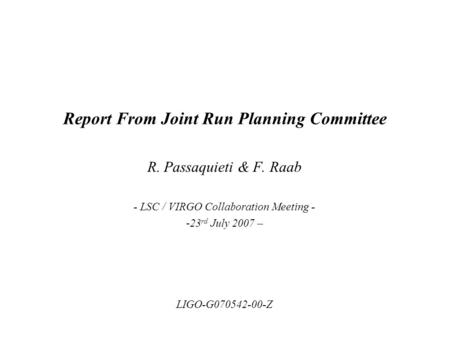 Report From Joint Run Planning Committee R. Passaquieti & F. Raab - LSC / VIRGO Collaboration Meeting - -23 rd July 2007 – LIGO-G070542-00-Z.