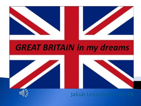 Jakub Leszczyński kl. VB GREAT BRITAIN in my dreams.