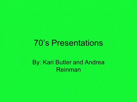 70’s Presentations By: Kari Butler and Andrea Reinman.