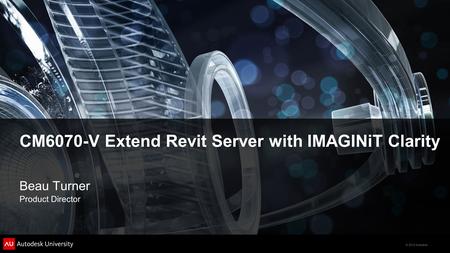 © 2012 Autodesk CM6070-V Extend Revit Server with IMAGINiT Clarity Beau Turner Product Director.