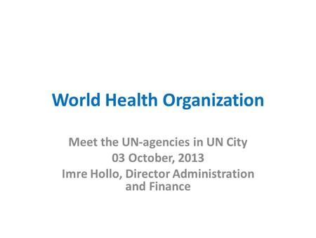 World Health Organization Meet the UN-agencies in UN City 03 October, 2013 Imre Hollo, Director Administration and Finance.