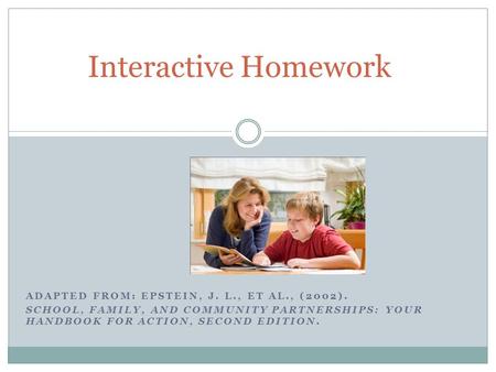 ADAPTED FROM: EPSTEIN, J. L., ET AL., (2002). SCHOOL, FAMILY, AND COMMUNITY PARTNERSHIPS: YOUR HANDBOOK FOR ACTION, SECOND EDITION. Interactive Homework.