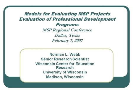 Models for Evaluating MSP Projects Evaluation of Professional Development Programs MSP Regional Conference Dallas, Texas February 7, 2007 Norman L. Webb.
