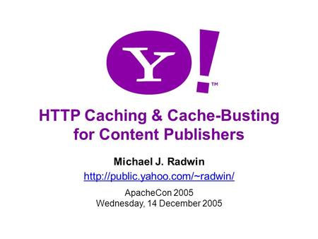 1 HTTP Caching & Cache-Busting for Content Publishers Michael J. Radwin  ApacheCon 2005 Wednesday, 14 December 2005.