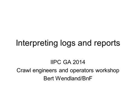 Interpreting logs and reports IIPC GA 2014 Crawl engineers and operators workshop Bert Wendland/BnF.