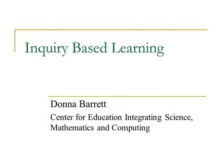 Inquiry Based Learning Donna Barrett Center for Education Integrating Science, Mathematics and Computing.
