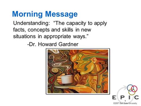 1 ©2007 Ball State University Morning Message Understanding: “The capacity to apply facts, concepts and skills in new situations in appropriate ways.”