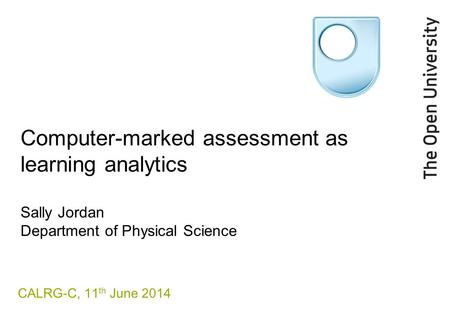 Computer-marked assessment as learning analytics Sally Jordan Department of Physical Science CALRG-C, 11 th June 2014.