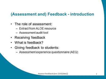 (SJS[date]) 1 (Assessment and) Feedback - introduction The role of assessment: –Extract from ALOE resource –Assessment audit tool Receiving.