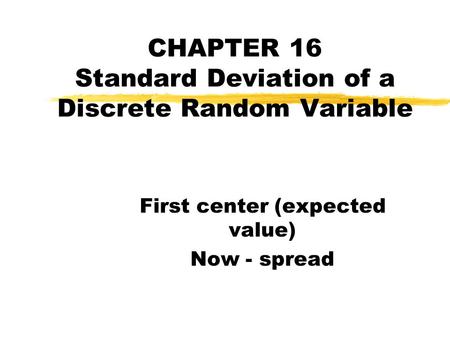 CHAPTER 16 Standard Deviation of a Discrete Random Variable First center (expected value) Now - spread.