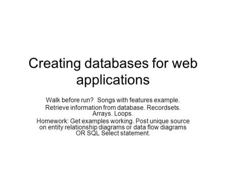 Creating databases for web applications Walk before run? Songs with features example. Retrieve information from database. Recordsets. Arrays. Loops. Homework: