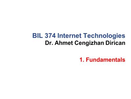 Dr. Ahmet Cengizhan Dirican BIL 374 Internet Technologies 1. Fundamentals.