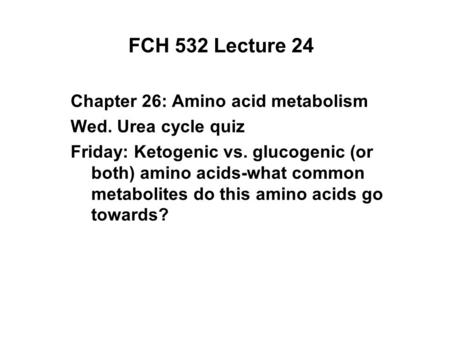 FCH 532 Lecture 24 Chapter 26: Amino acid metabolism Wed. Urea cycle quiz Friday: Ketogenic vs. glucogenic (or both) amino acids-what common metabolites.