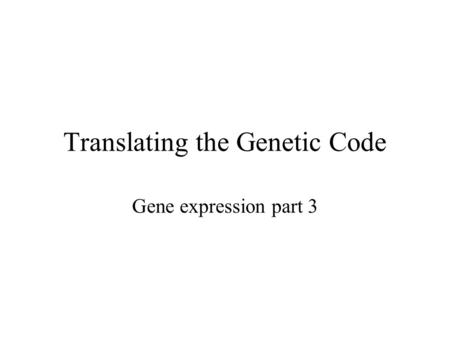 Translating the Genetic Code Gene expression part 3.