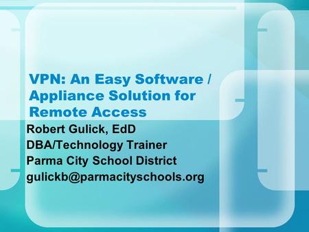 VPN: An Easy Software / Appliance Solution for Remote Access Robert Gulick, EdD DBA/Technology Trainer Parma City School District