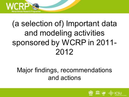 (a selection of) Important data and modeling activities sponsored by WCRP in 2011- 2012 Major findings, recommendations and actions.