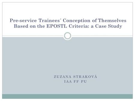 ZUZANA STRAKOVÁ IAA FF PU Pre-service Trainees´ Conception of Themselves Based on the EPOSTL Criteria: a Case Study.
