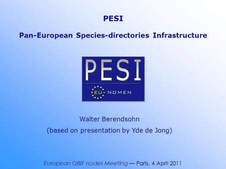 PESI Pan-European Species-directories Infrastructure European GBIF nodes Meeting — Paris, 4 April 2011 Walter Berendsohn (based on presentation by Yde.