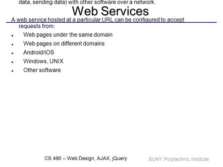 SUNY Polytechnic Institute CS 490 – Web Design, AJAX, jQuery Web Services A web service is a software system that supports interaction (requesting data,