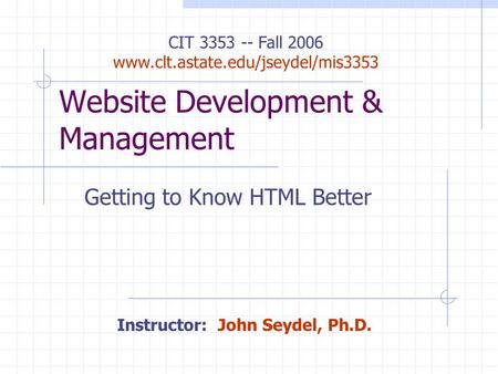 Website Development & Management Getting to Know HTML Better CIT 3353 -- Fall 2006 www.clt.astate.edu/jseydel/mis3353 Instructor: John Seydel, Ph.D.