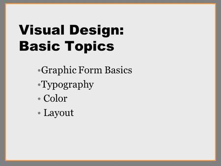 Visual Design: Basic Topics Graphic Form Basics Typography Color Layout.