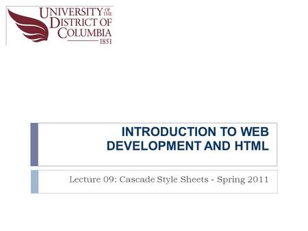 INTRODUCTION TO WEB DEVELOPMENT AND HTML Lecture 09: Cascade Style Sheets - Spring 2011.