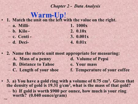9.04 Chapter 2 - Data Analysis Warm-Up! 1. Match the unit on the left with the value on the right. –a. Milli-1. 1000x –b. Kilo - 2. 0.10x –c. Centi - 3.