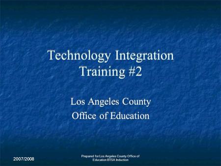 2007/2008 Prepared for Los Angeles County Office of Education BTSA Induction Technology Integration Training #2 Los Angeles County Office of Education.