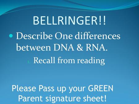 BELLRINGER!! Describe One differences between DNA & RNA. 1. Recall from reading Please Pass up your GREEN Parent signature sheet!
