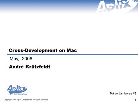 1 Copyright 2006 Aplix Corporation. All rights reserved. May, 2006 Tokyo Jamboree #8 Cross-Development on Mac André Krützfeldt.