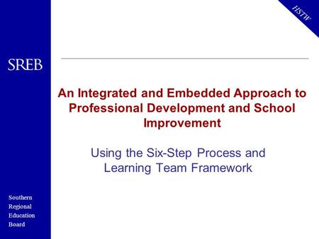 Southern Regional Education Board HSTW An Integrated and Embedded Approach to Professional Development and School Improvement Using the Six-Step Process.