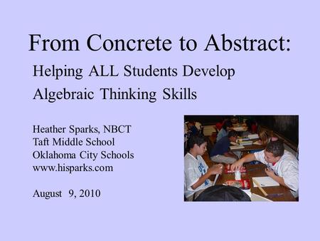 From Concrete to Abstract: Helping ALL Students Develop Algebraic Thinking Skills Heather Sparks, NBCT Taft Middle School Oklahoma City Schools www.hisparks.com.