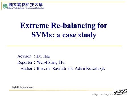 Intelligent Database Systems Lab 國立雲林科技大學 National Yunlin University of Science and Technology 1 Extreme Re-balancing for SVMs: a case study Advisor ：